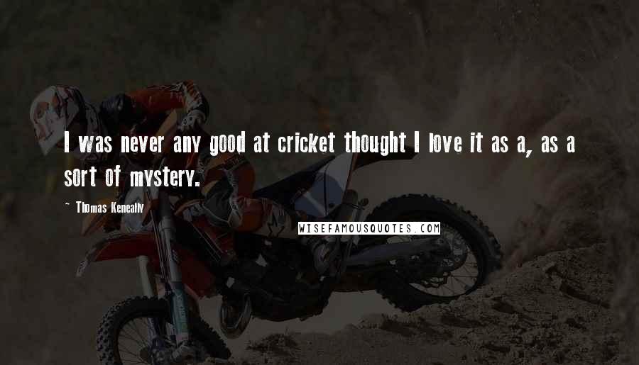 Thomas Keneally Quotes: I was never any good at cricket thought I love it as a, as a sort of mystery.