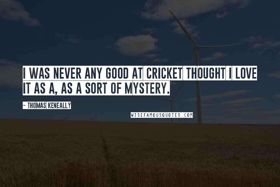 Thomas Keneally Quotes: I was never any good at cricket thought I love it as a, as a sort of mystery.