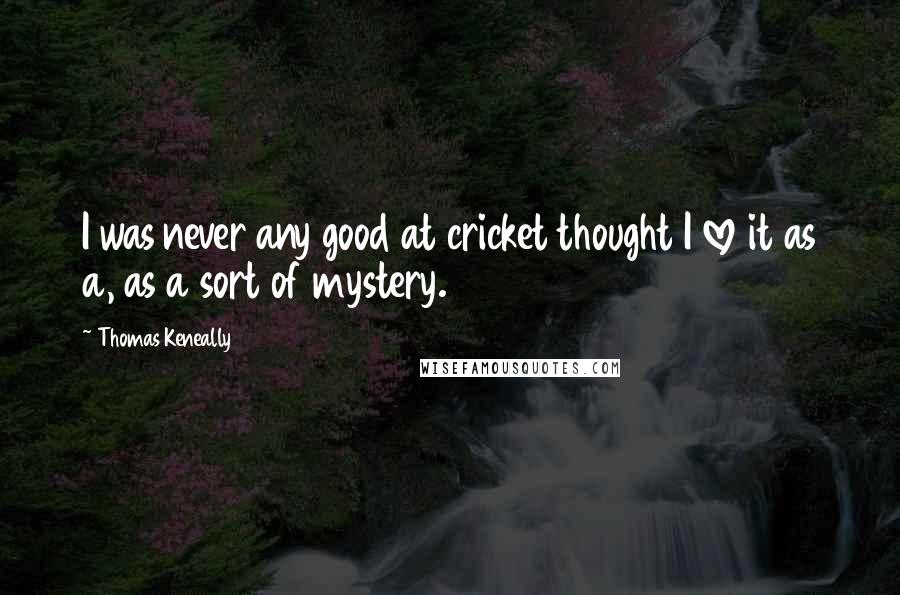 Thomas Keneally Quotes: I was never any good at cricket thought I love it as a, as a sort of mystery.