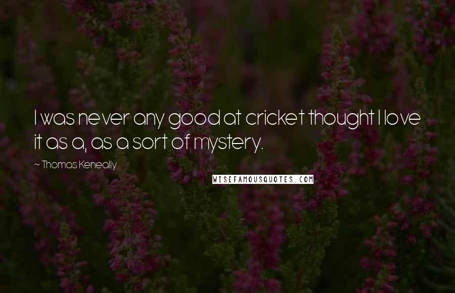 Thomas Keneally Quotes: I was never any good at cricket thought I love it as a, as a sort of mystery.