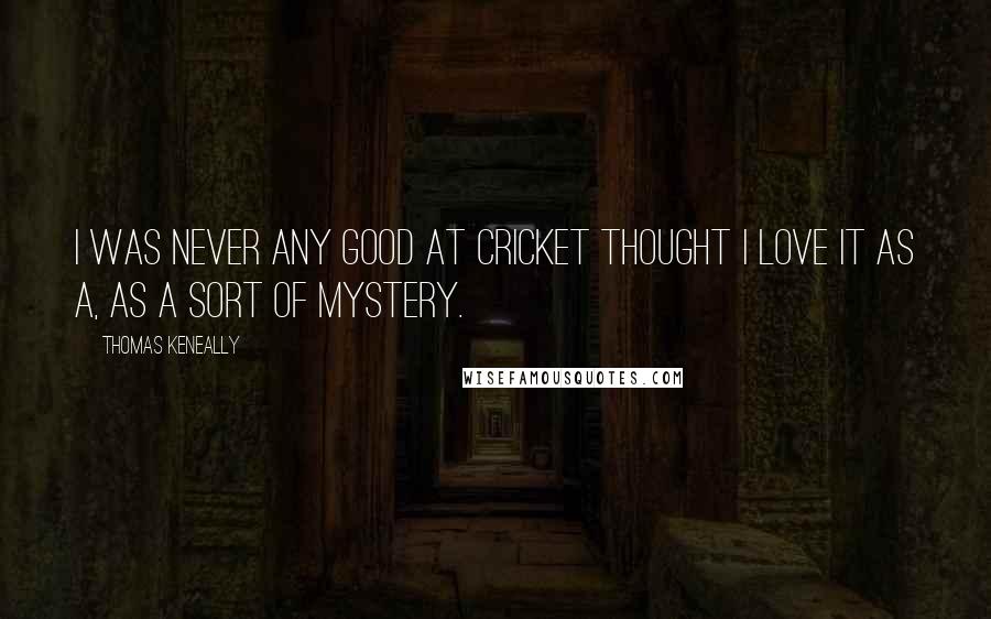 Thomas Keneally Quotes: I was never any good at cricket thought I love it as a, as a sort of mystery.