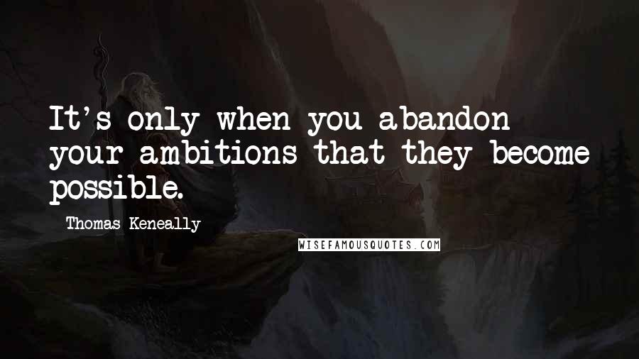 Thomas Keneally Quotes: It's only when you abandon your ambitions that they become possible.