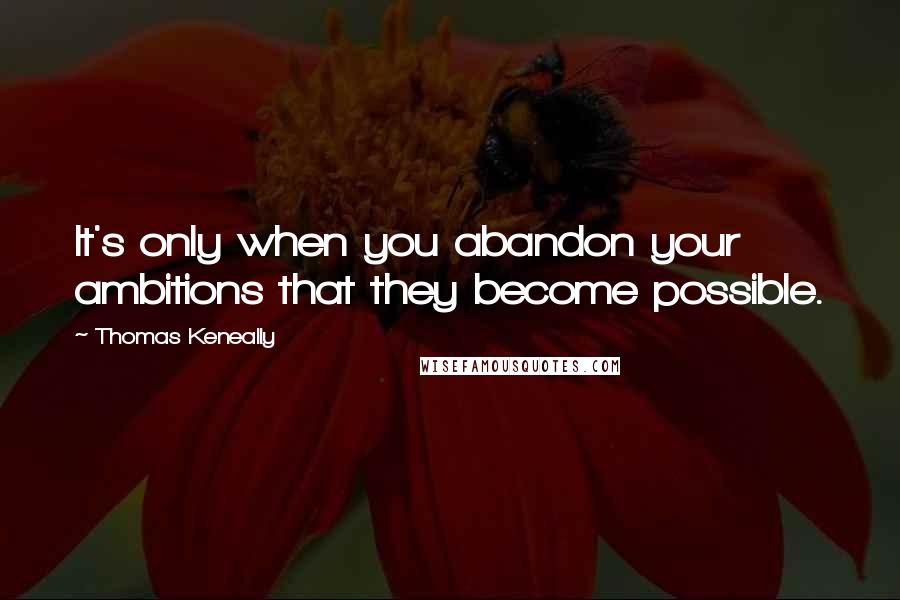 Thomas Keneally Quotes: It's only when you abandon your ambitions that they become possible.