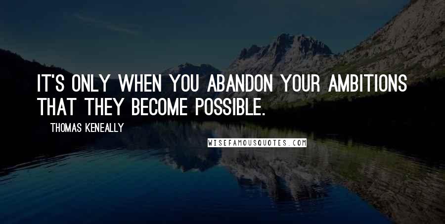 Thomas Keneally Quotes: It's only when you abandon your ambitions that they become possible.