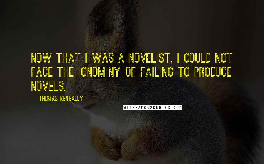 Thomas Keneally Quotes: Now that I was a novelist, I could not face the ignominy of failing to produce novels.