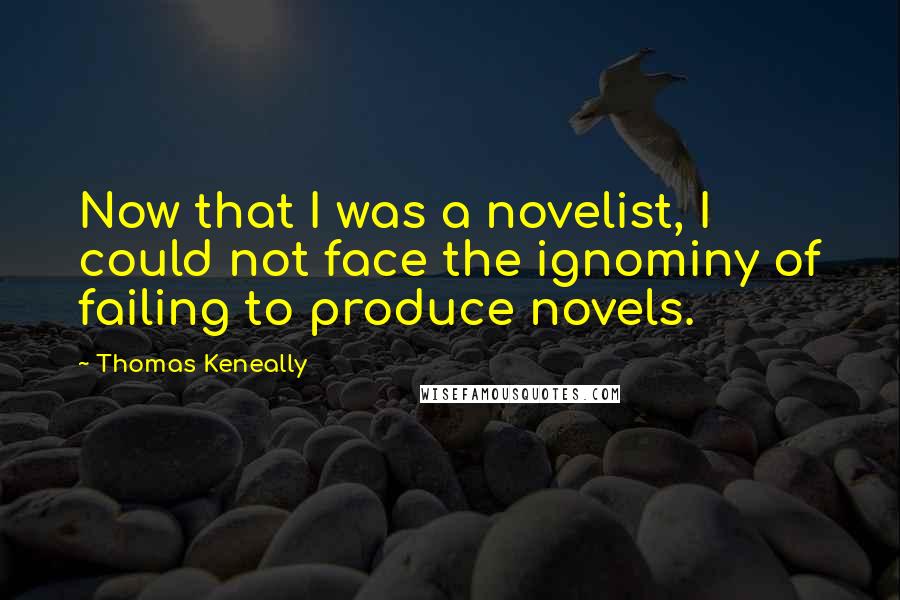 Thomas Keneally Quotes: Now that I was a novelist, I could not face the ignominy of failing to produce novels.