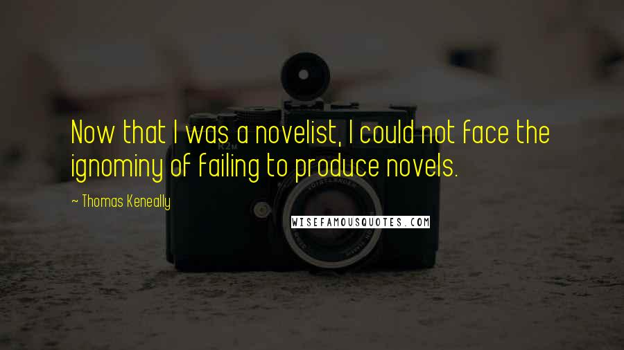 Thomas Keneally Quotes: Now that I was a novelist, I could not face the ignominy of failing to produce novels.