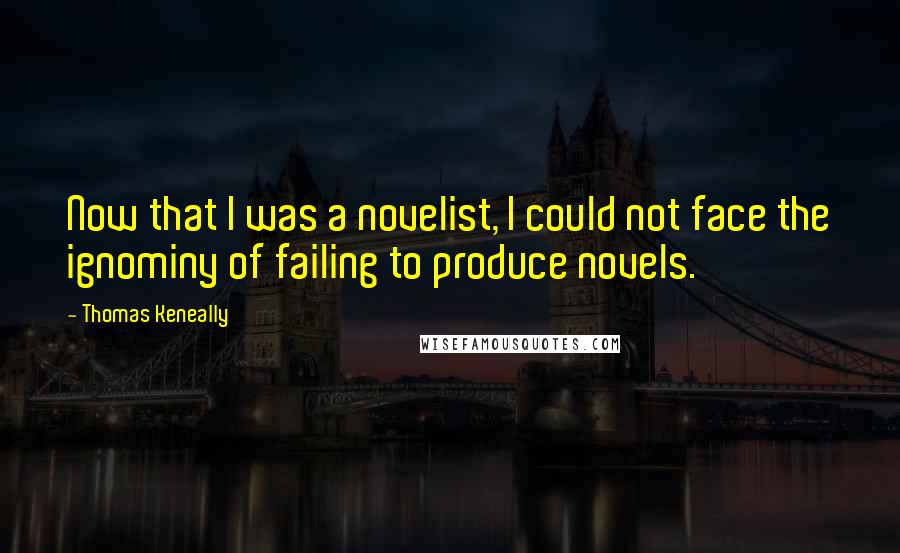 Thomas Keneally Quotes: Now that I was a novelist, I could not face the ignominy of failing to produce novels.