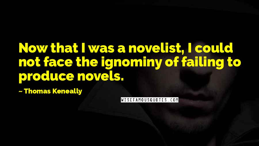 Thomas Keneally Quotes: Now that I was a novelist, I could not face the ignominy of failing to produce novels.