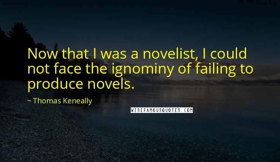 Thomas Keneally Quotes: Now that I was a novelist, I could not face the ignominy of failing to produce novels.