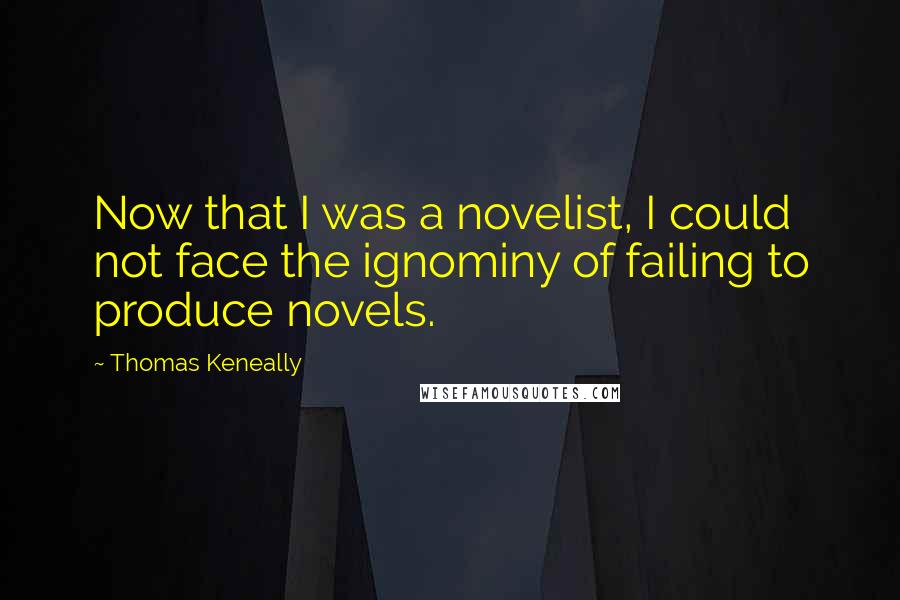 Thomas Keneally Quotes: Now that I was a novelist, I could not face the ignominy of failing to produce novels.