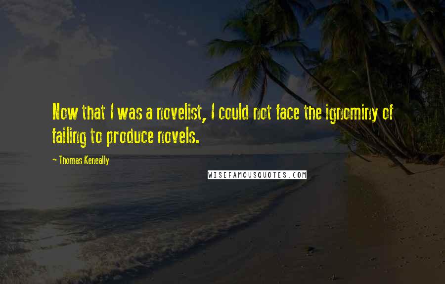 Thomas Keneally Quotes: Now that I was a novelist, I could not face the ignominy of failing to produce novels.