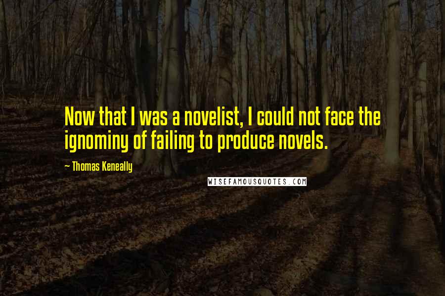 Thomas Keneally Quotes: Now that I was a novelist, I could not face the ignominy of failing to produce novels.