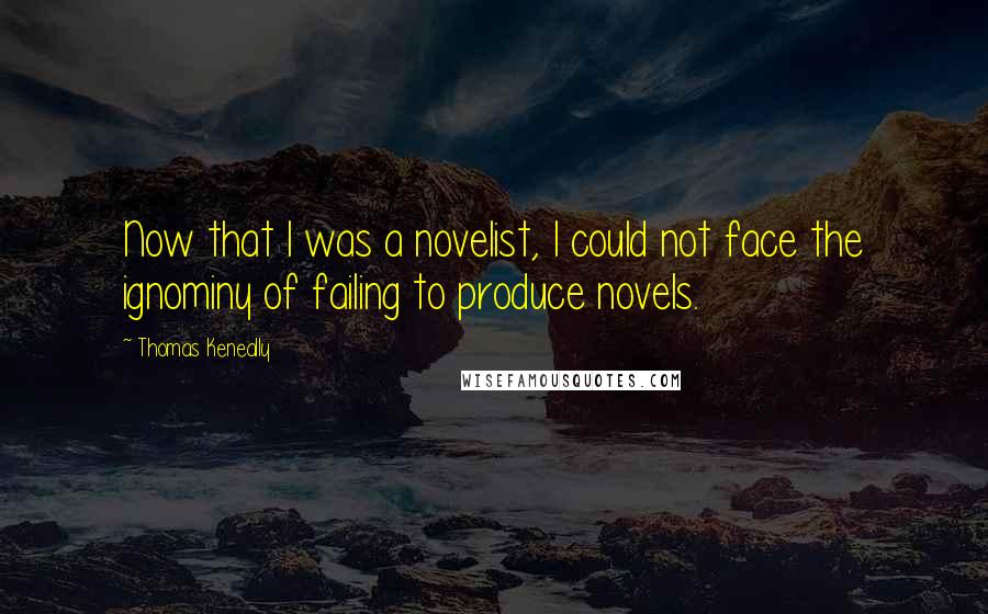 Thomas Keneally Quotes: Now that I was a novelist, I could not face the ignominy of failing to produce novels.