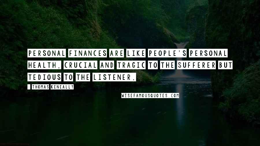 Thomas Keneally Quotes: Personal finances are like people's personal health, crucial and tragic to the sufferer but tedious to the listener.