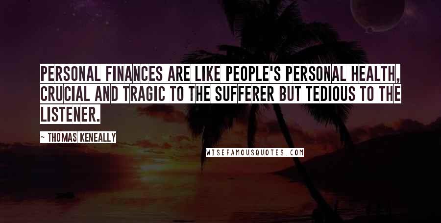 Thomas Keneally Quotes: Personal finances are like people's personal health, crucial and tragic to the sufferer but tedious to the listener.