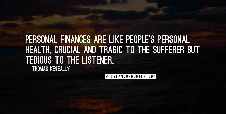 Thomas Keneally Quotes: Personal finances are like people's personal health, crucial and tragic to the sufferer but tedious to the listener.