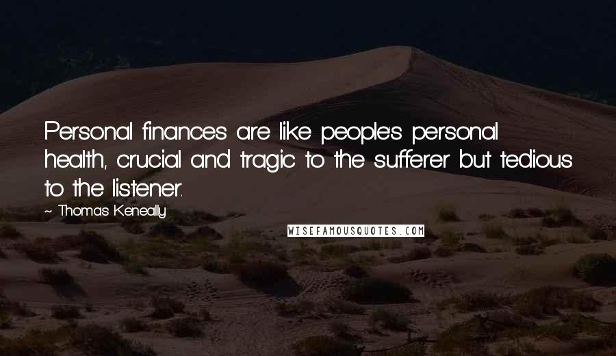 Thomas Keneally Quotes: Personal finances are like people's personal health, crucial and tragic to the sufferer but tedious to the listener.