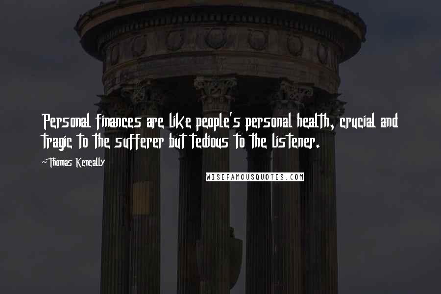 Thomas Keneally Quotes: Personal finances are like people's personal health, crucial and tragic to the sufferer but tedious to the listener.