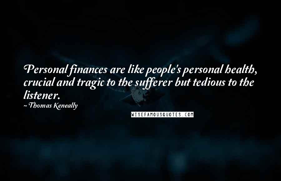 Thomas Keneally Quotes: Personal finances are like people's personal health, crucial and tragic to the sufferer but tedious to the listener.