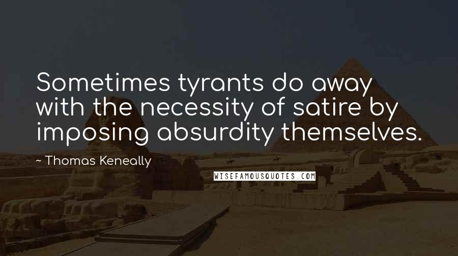 Thomas Keneally Quotes: Sometimes tyrants do away with the necessity of satire by imposing absurdity themselves.