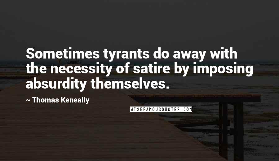 Thomas Keneally Quotes: Sometimes tyrants do away with the necessity of satire by imposing absurdity themselves.