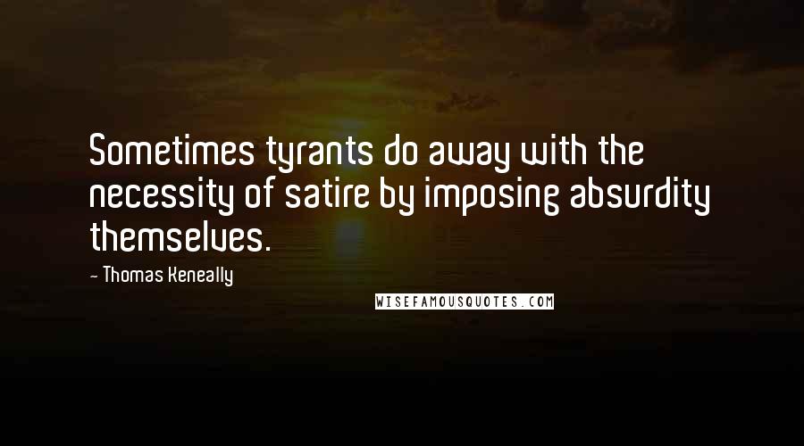 Thomas Keneally Quotes: Sometimes tyrants do away with the necessity of satire by imposing absurdity themselves.