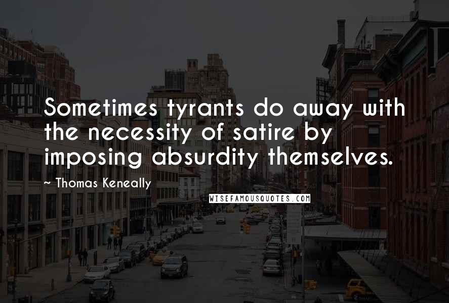 Thomas Keneally Quotes: Sometimes tyrants do away with the necessity of satire by imposing absurdity themselves.