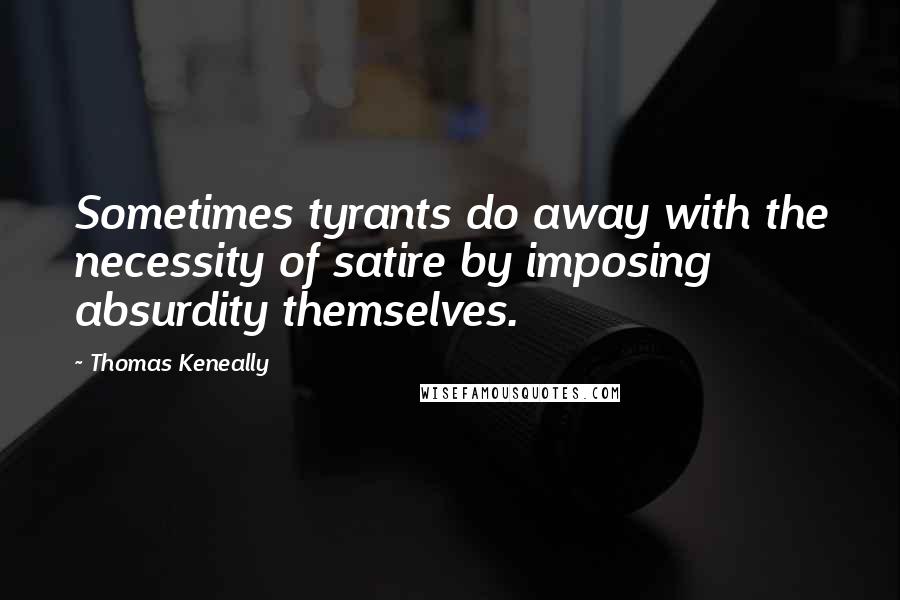 Thomas Keneally Quotes: Sometimes tyrants do away with the necessity of satire by imposing absurdity themselves.