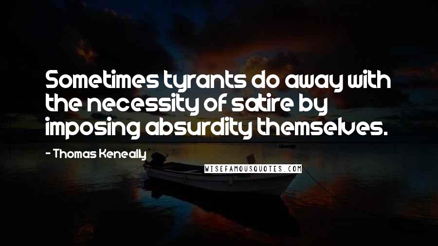 Thomas Keneally Quotes: Sometimes tyrants do away with the necessity of satire by imposing absurdity themselves.