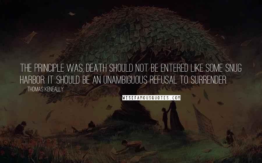 Thomas Keneally Quotes: The principle was, death should not be entered like some snug harbor. It should be an unambiguous refusal to surrender.