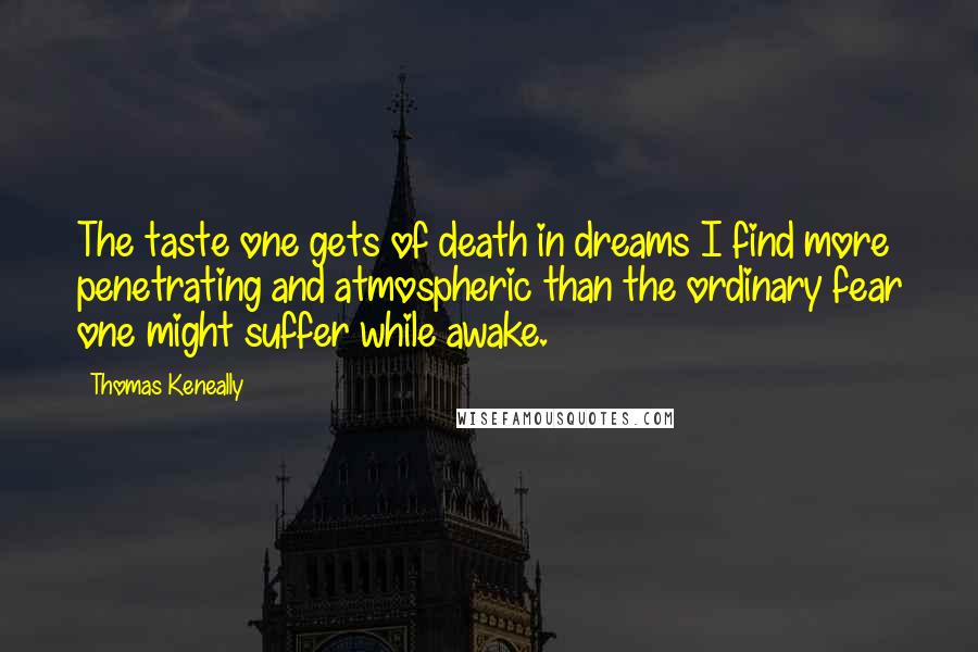 Thomas Keneally Quotes: The taste one gets of death in dreams I find more penetrating and atmospheric than the ordinary fear one might suffer while awake.