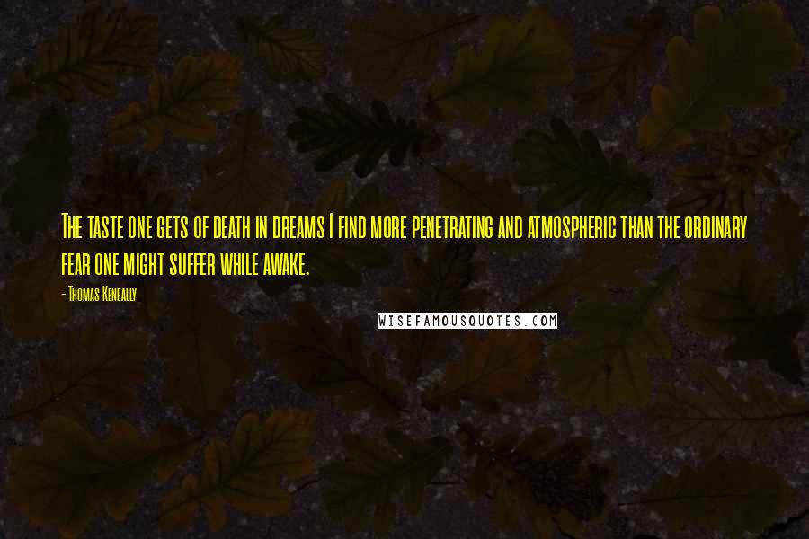 Thomas Keneally Quotes: The taste one gets of death in dreams I find more penetrating and atmospheric than the ordinary fear one might suffer while awake.