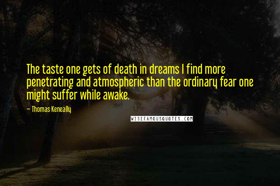 Thomas Keneally Quotes: The taste one gets of death in dreams I find more penetrating and atmospheric than the ordinary fear one might suffer while awake.