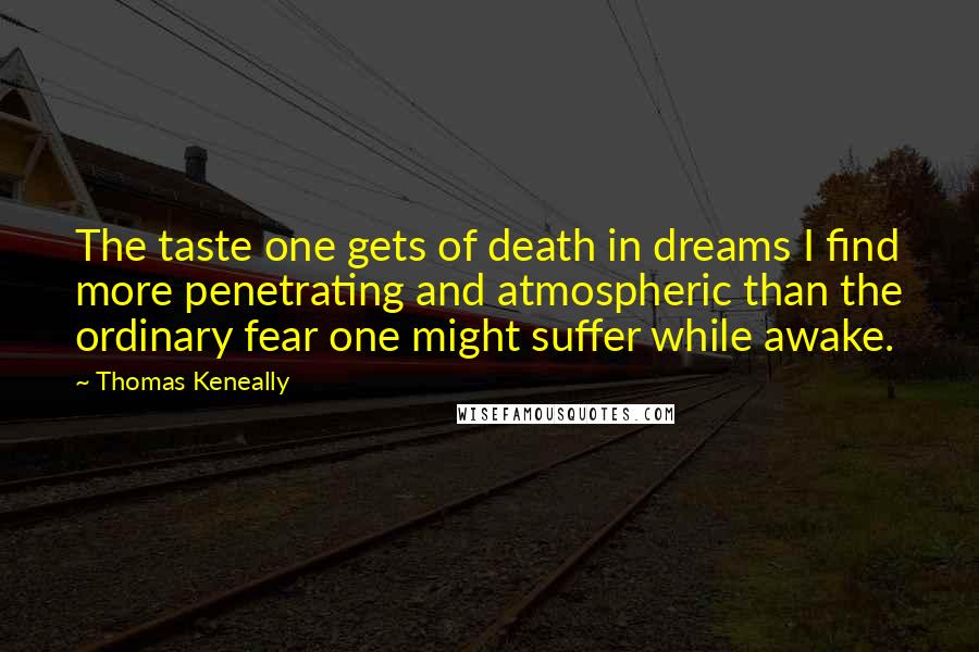 Thomas Keneally Quotes: The taste one gets of death in dreams I find more penetrating and atmospheric than the ordinary fear one might suffer while awake.