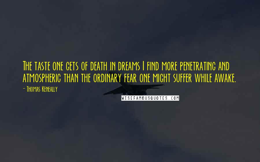 Thomas Keneally Quotes: The taste one gets of death in dreams I find more penetrating and atmospheric than the ordinary fear one might suffer while awake.