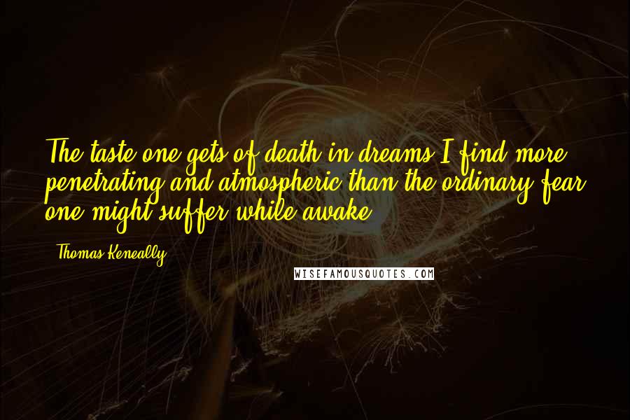 Thomas Keneally Quotes: The taste one gets of death in dreams I find more penetrating and atmospheric than the ordinary fear one might suffer while awake.