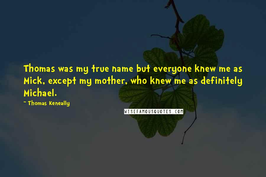 Thomas Keneally Quotes: Thomas was my true name but everyone knew me as Mick, except my mother, who knew me as definitely Michael.