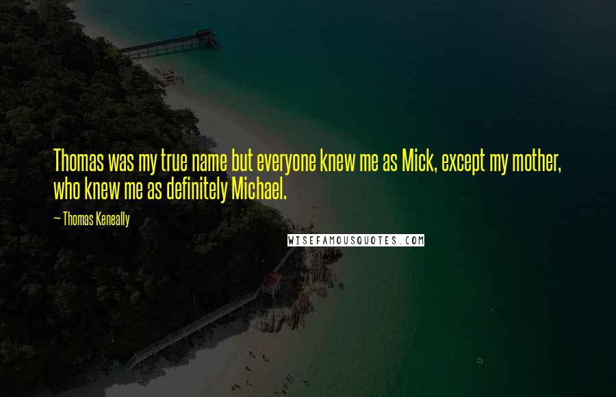 Thomas Keneally Quotes: Thomas was my true name but everyone knew me as Mick, except my mother, who knew me as definitely Michael.