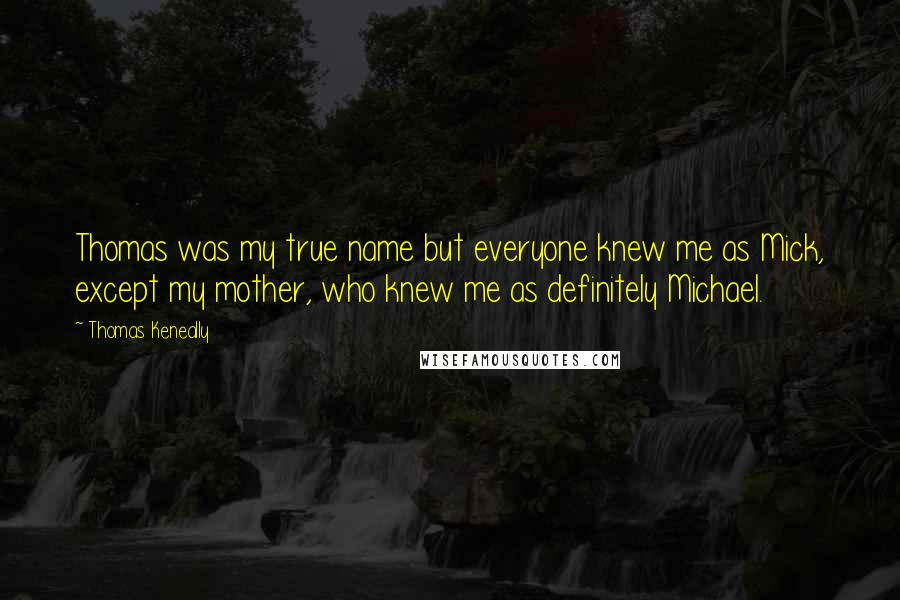 Thomas Keneally Quotes: Thomas was my true name but everyone knew me as Mick, except my mother, who knew me as definitely Michael.