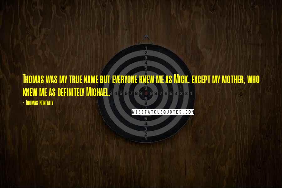 Thomas Keneally Quotes: Thomas was my true name but everyone knew me as Mick, except my mother, who knew me as definitely Michael.