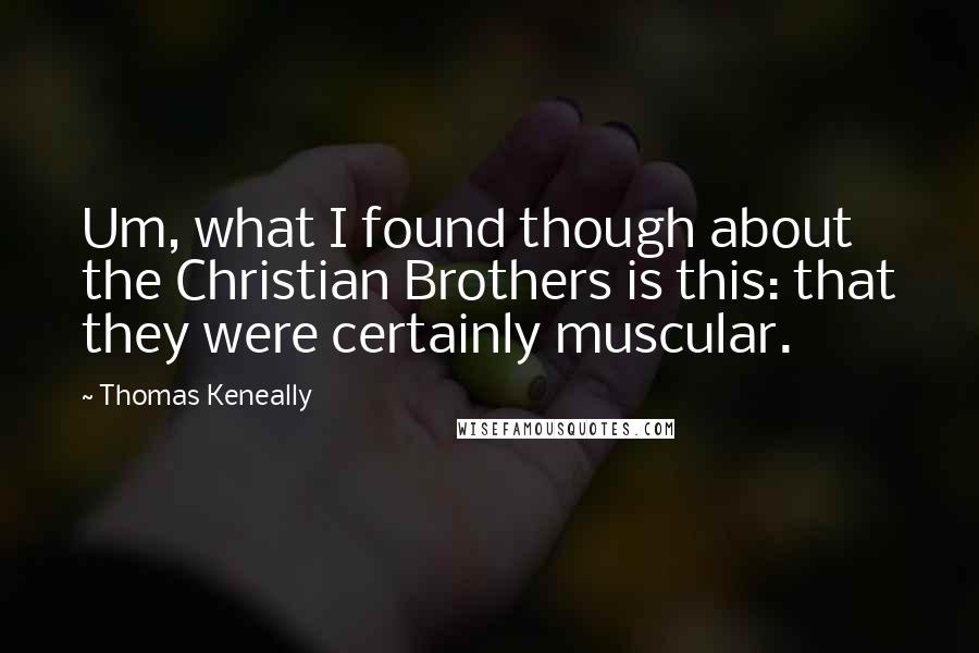 Thomas Keneally Quotes: Um, what I found though about the Christian Brothers is this: that they were certainly muscular.