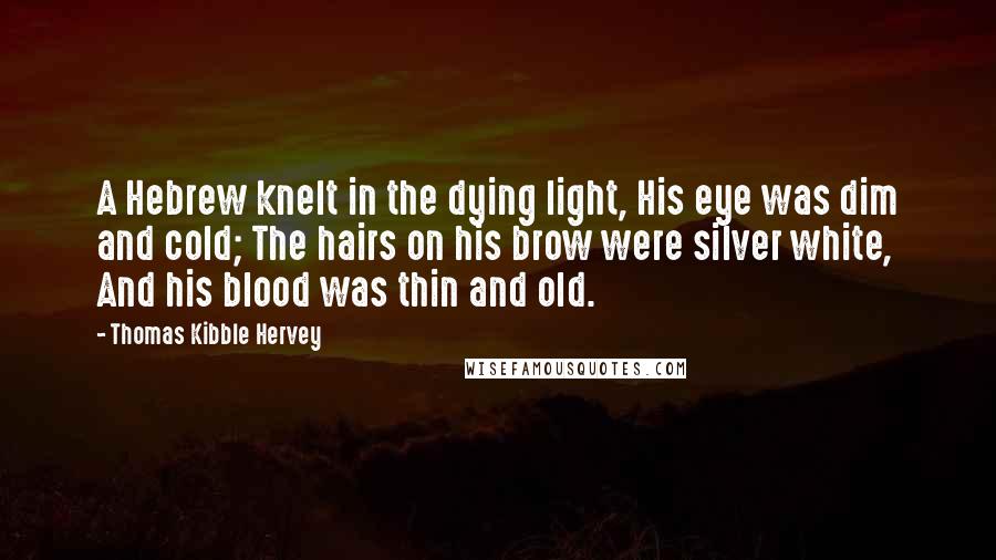 Thomas Kibble Hervey Quotes: A Hebrew knelt in the dying light, His eye was dim and cold; The hairs on his brow were silver white, And his blood was thin and old.