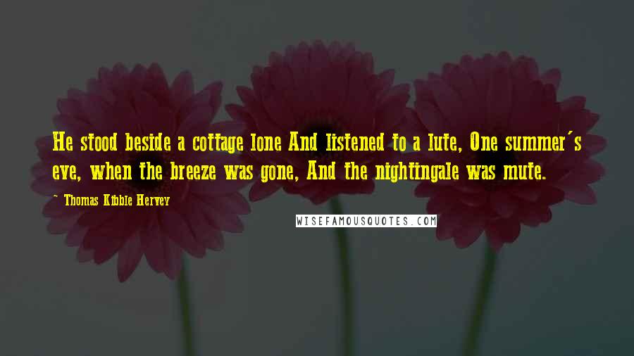 Thomas Kibble Hervey Quotes: He stood beside a cottage lone And listened to a lute, One summer's eve, when the breeze was gone, And the nightingale was mute.