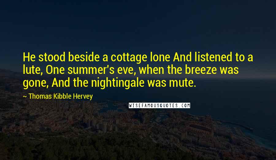 Thomas Kibble Hervey Quotes: He stood beside a cottage lone And listened to a lute, One summer's eve, when the breeze was gone, And the nightingale was mute.