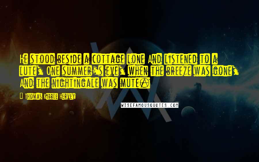 Thomas Kibble Hervey Quotes: He stood beside a cottage lone And listened to a lute, One summer's eve, when the breeze was gone, And the nightingale was mute.