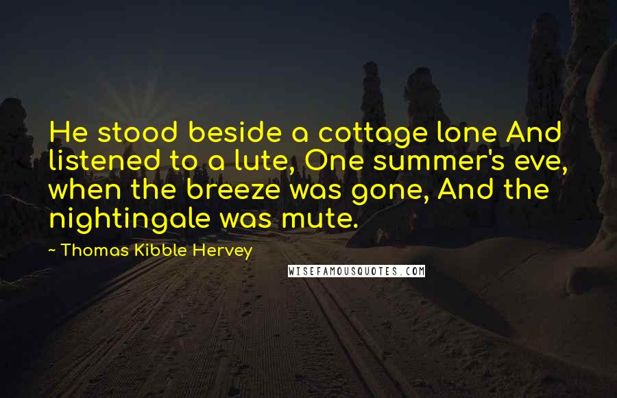 Thomas Kibble Hervey Quotes: He stood beside a cottage lone And listened to a lute, One summer's eve, when the breeze was gone, And the nightingale was mute.