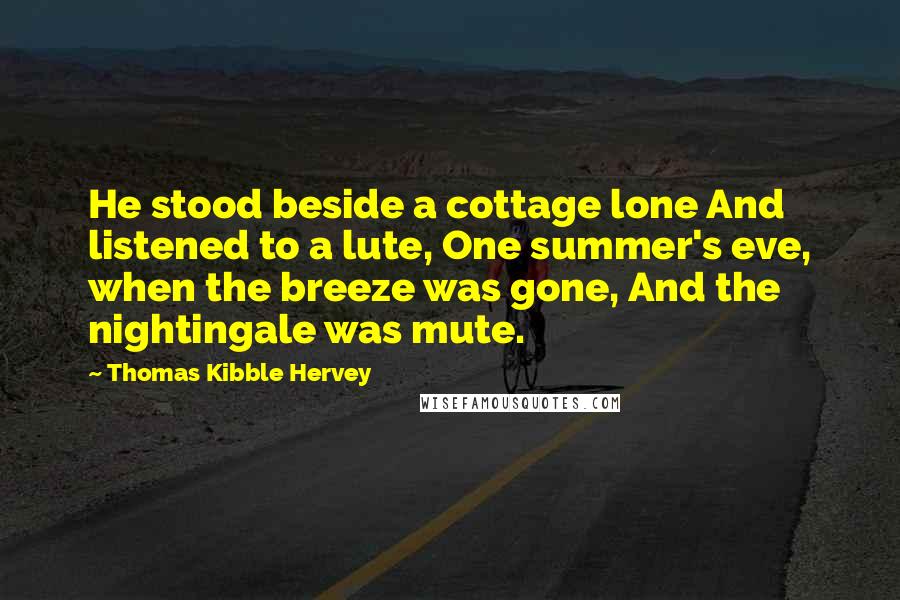 Thomas Kibble Hervey Quotes: He stood beside a cottage lone And listened to a lute, One summer's eve, when the breeze was gone, And the nightingale was mute.