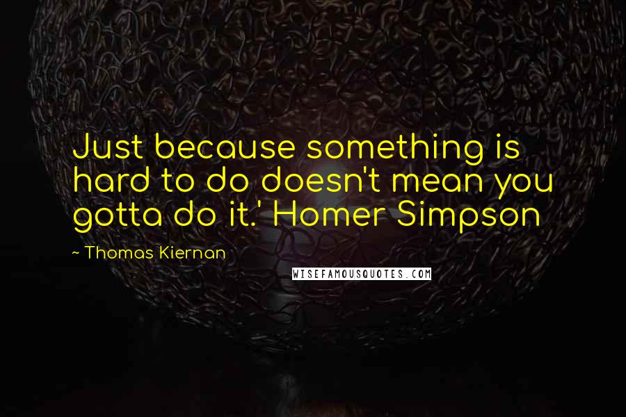 Thomas Kiernan Quotes: Just because something is hard to do doesn't mean you gotta do it.' Homer Simpson