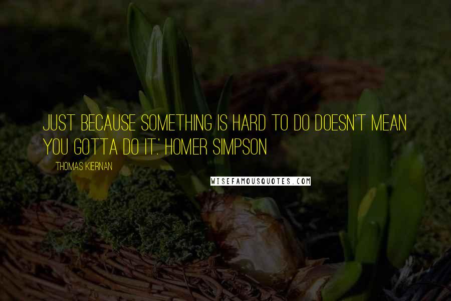 Thomas Kiernan Quotes: Just because something is hard to do doesn't mean you gotta do it.' Homer Simpson